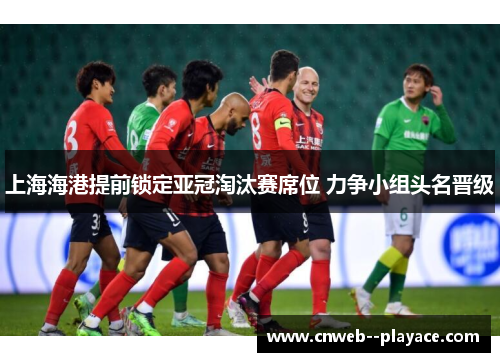 上海海港提前锁定亚冠淘汰赛席位 力争小组头名晋级 上海海港提前锁定亚冠淘汰赛席位 力争小组头名晋级
