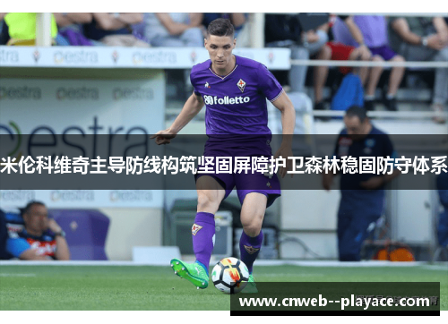 米伦科维奇主导防线构筑坚固屏障护卫森林稳固防守体系 米伦科维奇主导防线构筑坚固屏障护卫森林稳固防守体系