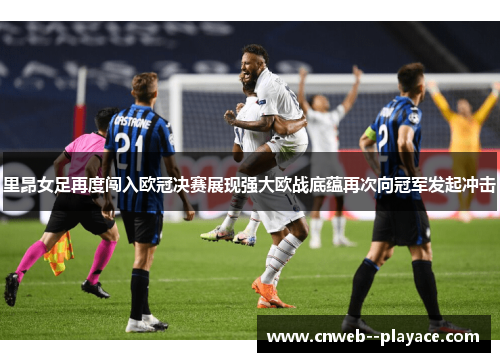 里昂女足再度闯入欧冠决赛展现强大欧战底蕴再次向冠军发起冲击