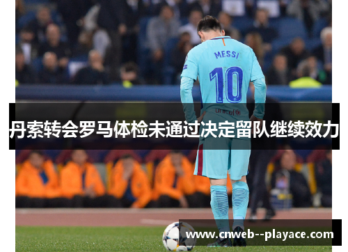 丹索转会罗马体检未通过决定留队继续效力 丹索转会罗马体检未通过决定留队继续效力