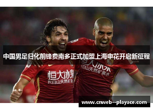 中国男足归化前锋费南多正式加盟上海申花开启新征程 中国男足归化前锋费南多正式加盟上海申花开启新征程