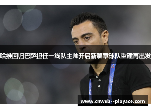 哈维回归巴萨担任一线队主帅开启新篇章球队重建再出发 哈维回归巴萨担任一线队主帅开启新篇章球队重建再出发