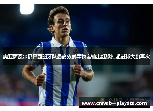 奥亚萨瓦尔仍是西班牙队最高效射手稳定输出继续扛起进球大旗再次