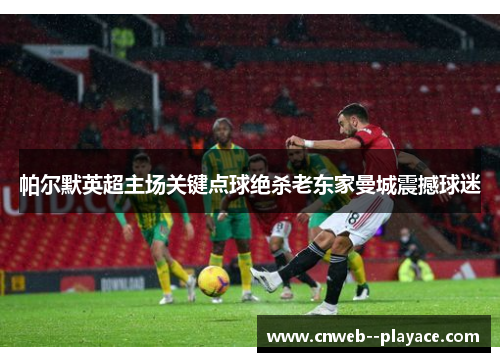 帕尔默英超主场关键点球绝杀老东家曼城震撼球迷