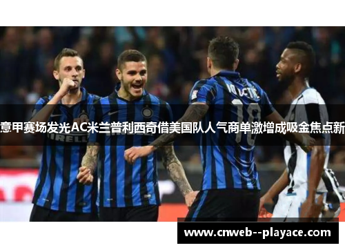 意甲赛场发光AC米兰普利西奇借美国队人气商单激增成吸金焦点新