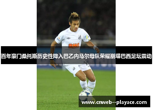 百年豪门桑托斯历史性降入巴乙内马尔母队荣耀崩塌巴西足坛震动