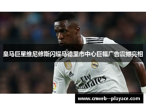 皇马巨星维尼修斯闪耀马德里市中心巨幅广告震撼亮相