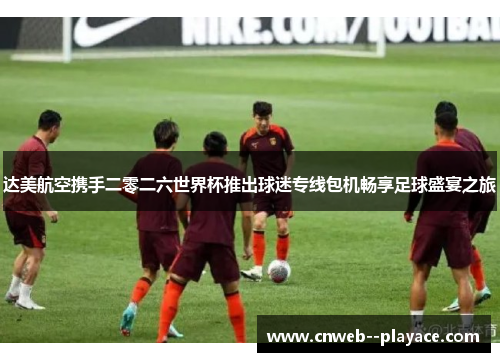 达美航空携手二零二六世界杯推出球迷专线包机畅享足球盛宴之旅