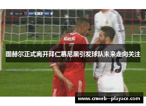 图赫尔正式离开拜仁慕尼黑引发球队未来走向关注 图赫尔正式离开拜仁慕尼黑引发球队未来走向关注