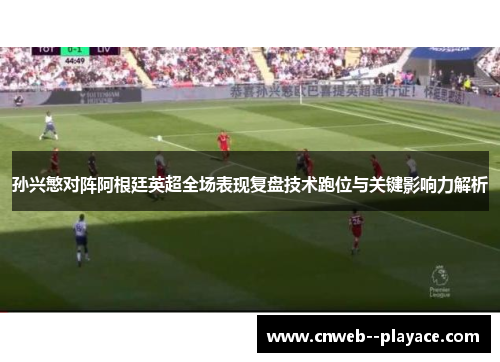 孙兴慜对阵阿根廷英超全场表现复盘技术跑位与关键影响力解析 孙兴慜对阵阿根廷英超全场表现复盘技术跑位与关键影响力解析