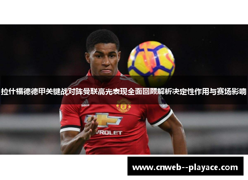 拉什福德德甲关键战对阵曼联高光表现全面回顾解析决定性作用与赛场影响 拉什福德德甲关键战对阵曼联高光表现全面回顾解析决定性作用与赛场影响