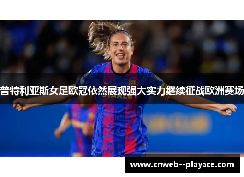 普特利亚斯女足欧冠依然展现强大实力继续征战欧洲赛场