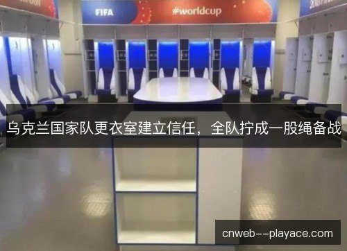 乌克兰国家队更衣室建立信任,全队拧成一股绳备战 乌克兰国家队更衣室建立信任,全队拧成一股绳备战