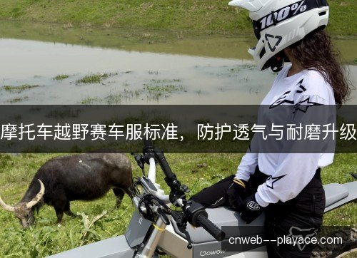 摩托车越野赛车服标准,防护透气与耐磨升级 摩托车越野赛车服标准,防护透气与耐磨升级